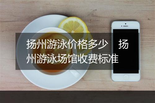 扬州游泳价格多少　扬州游泳场馆收费标准
