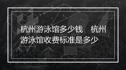 杭州游泳馆多少钱　杭州游泳馆收费标准是多少